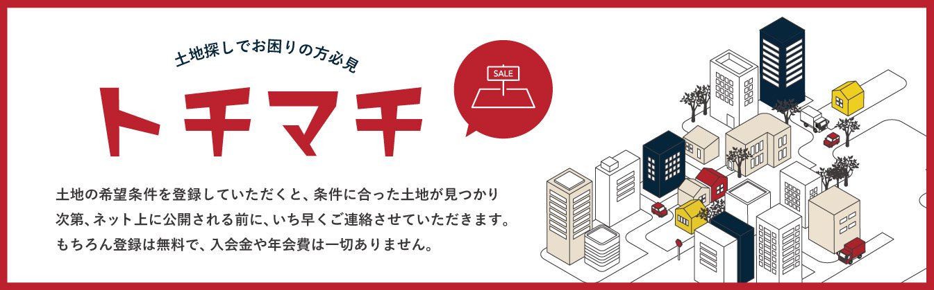 土地探しでお困りの方必見 トチマチ 土地の希望条件を登録していただくと、条件に合った土地が見つかり次第、ネット上に公開される前に、いち早くご連絡させていただきます。もちろん登録は無料で、入会金や年会費は一切ありません。
